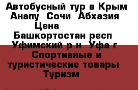 Автобусный тур в Крым, Анапу, Сочи, Абхазия › Цена ­ 13 800 - Башкортостан респ., Уфимский р-н, Уфа г. Спортивные и туристические товары » Туризм   